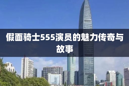 假面騎士555演員的魅力傳奇與故事