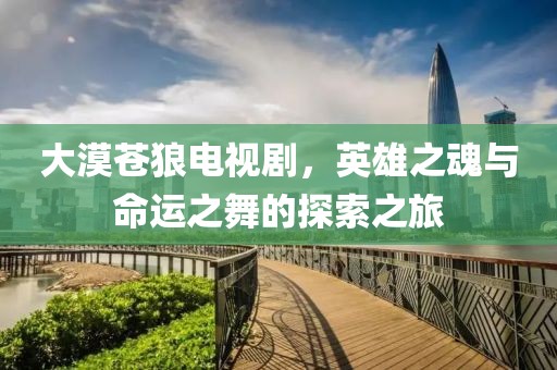 大漠蒼狼電視劇，英雄之魂與命運(yùn)之舞的探索之旅