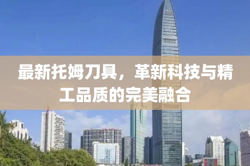 最新托姆刀具，革新科技與精工品質(zhì)的完美融合