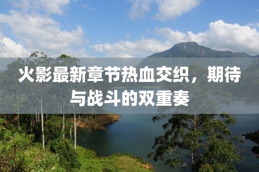 火影最新章節(jié)熱血交織，期待與戰(zhàn)斗的雙重奏
