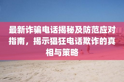 最新詐騙電話揭秘及防范應(yīng)對指南，揭示猖狂電話欺詐的真相與策略