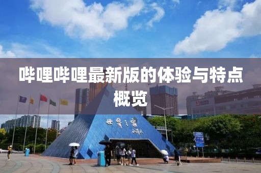 嗶哩嗶哩最新版的體驗(yàn)與特點(diǎn)概覽