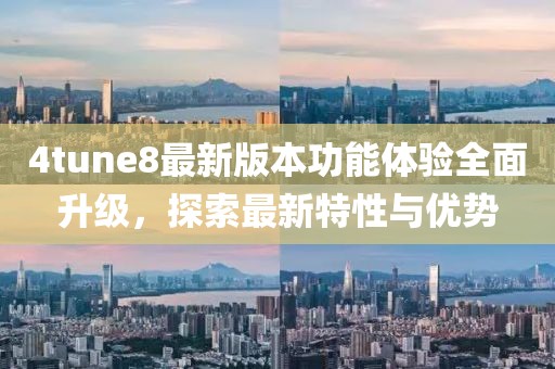 4tune8最新版本功能體驗全面升級，探索最新特性與優(yōu)勢