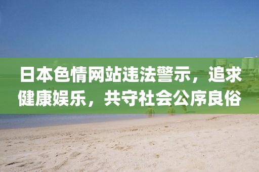 日本色情網(wǎng)站違法警示，追求健康娛樂，共守社會公序良俗