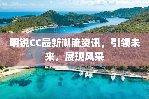 明銳CC最新潮流資訊，引領(lǐng)未來(lái)，展現(xiàn)風(fēng)采