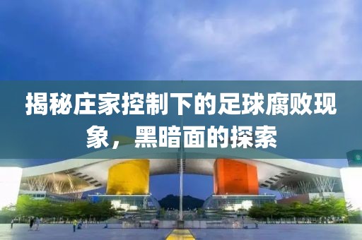 揭秘莊家控制下的足球腐敗現(xiàn)象，黑暗面的探索