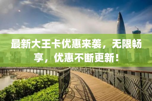 最新大王卡優(yōu)惠來襲，無限暢享，優(yōu)惠不斷更新！