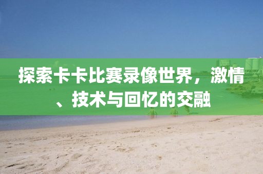 探索卡卡比賽錄像世界，激情、技術(shù)與回憶的交融