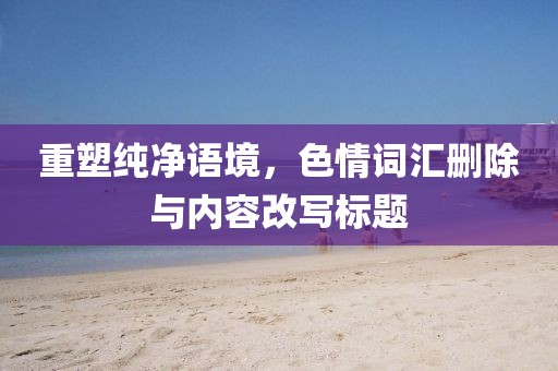 重塑純凈語境，色情詞匯刪除與內容改寫標題