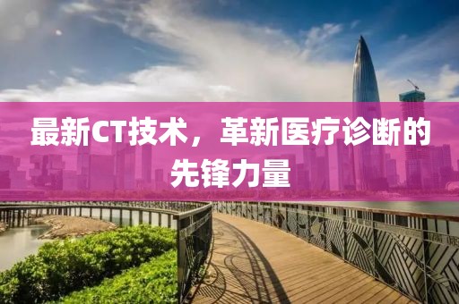 最新CT技術(shù)，革新醫(yī)療診斷的先鋒力量