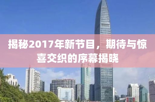 揭秘2017年新節(jié)目，期待與驚喜交織的序幕揭曉