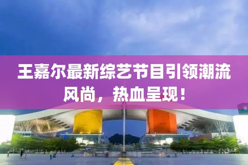 王嘉爾最新綜藝節(jié)目引領(lǐng)潮流風尚，熱血呈現(xiàn)！