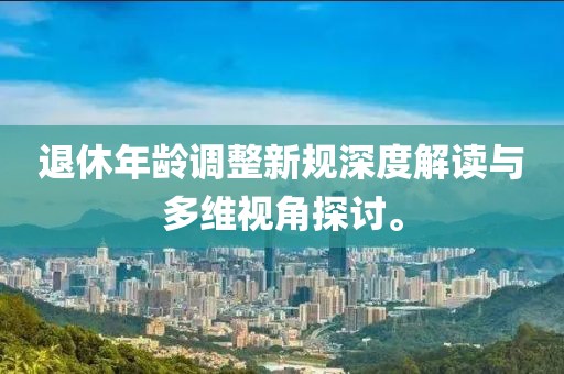 退休年齡調(diào)整新規(guī)深度解讀與多維視角探討。