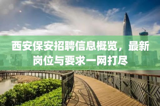 西安保安招聘信息概覽，最新崗位與要求一網(wǎng)打盡