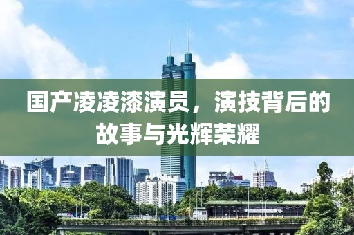 國產(chǎn)凌凌漆演員，演技背后的故事與光輝榮耀