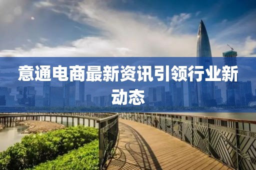意通電商最新資訊引領(lǐng)行業(yè)新動(dòng)態(tài)
