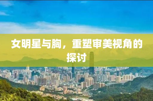 女明星與胸，重塑審美視角的探討