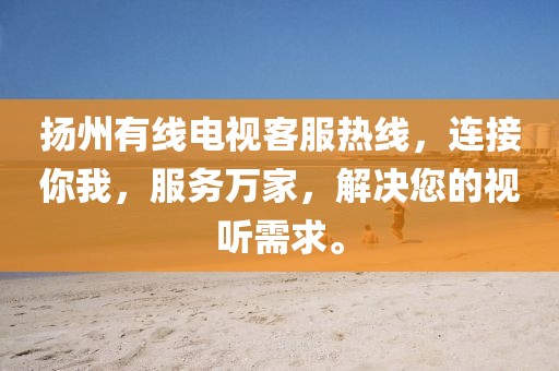 揚(yáng)州有線電視客服熱線，連接你我，服務(wù)萬(wàn)家，解決您的視聽需求。