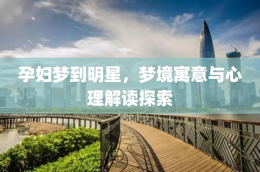 孕婦夢到明星，夢境寓意與心理解讀探索