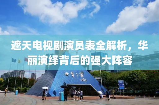 遮天電視劇演員表全解析，華麗演繹背后的強(qiáng)大陣容