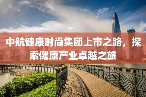 中航健康時尚集團上市之路，探索健康產(chǎn)業(yè)卓越之旅