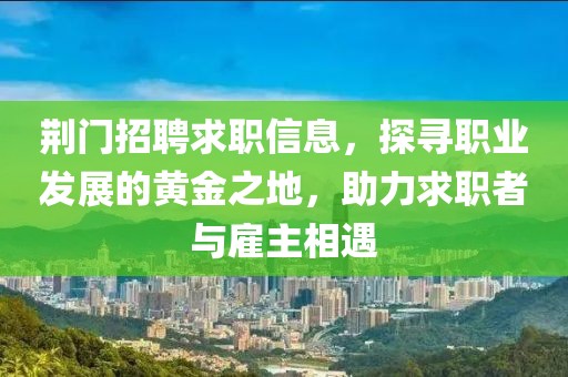 荊門招聘求職信息，探尋職業(yè)發(fā)展的黃金之地，助力求職者與雇主相遇