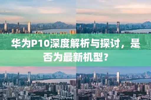 華為P10深度解析與探討，是否為最新機(jī)型？