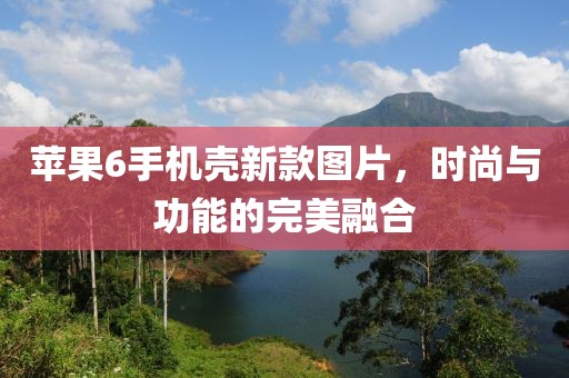 蘋果6手機殼新款圖片，時尚與功能的完美融合