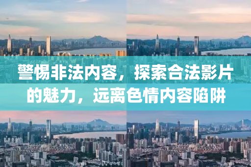 警惕非法內(nèi)容，探索合法影片的魅力，遠(yuǎn)離色情內(nèi)容陷阱