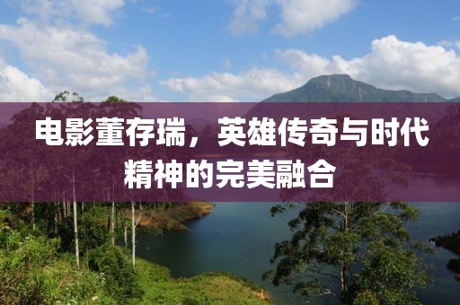電影董存瑞，英雄傳奇與時代精神的完美融合