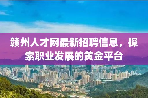 贛州人才網(wǎng)最新招聘信息，探索職業(yè)發(fā)展的黃金平臺