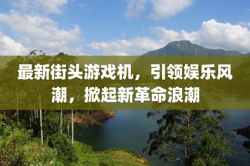 最新街頭游戲機，引領(lǐng)娛樂風(fēng)潮，掀起新革命浪潮