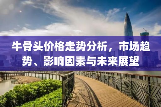 牛骨頭價(jià)格走勢(shì)分析，市場(chǎng)趨勢(shì)、影響因素與未來(lái)展望