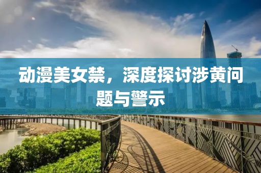 動(dòng)漫美女禁，深度探討涉黃問題與警示