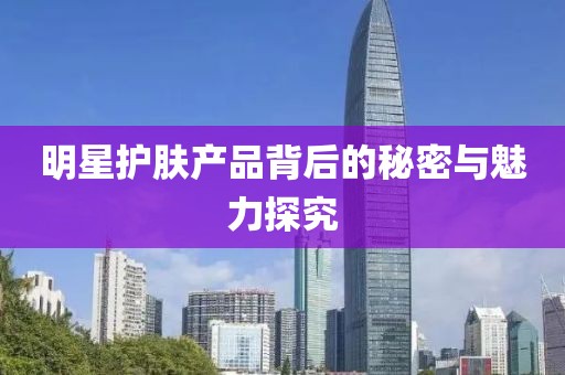 明星護(hù)膚產(chǎn)品背后的秘密與魅力探究