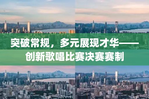 突破常規(guī)，多元展現(xiàn)才華——?jiǎng)?chuàng)新歌唱比賽決賽賽制