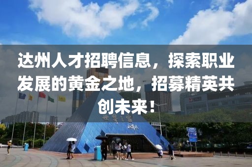 達州人才招聘信息，探索職業(yè)發(fā)展的黃金之地，招募精英共創(chuàng)未來！