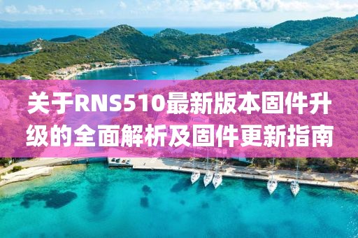 關(guān)于RNS510最新版本固件升級(jí)的全面解析及固件更新指南