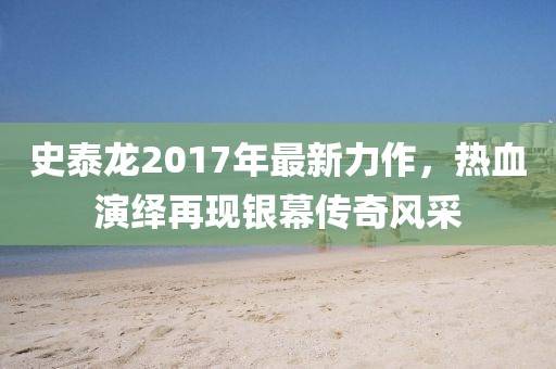 史泰龍2017年最新力作，熱血演繹再現(xiàn)銀幕傳奇風(fēng)采