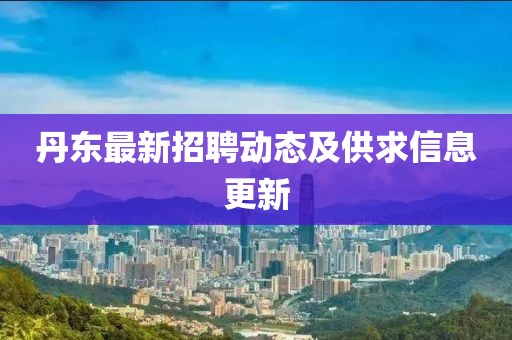 丹東最新招聘動態(tài)及供求信息更新