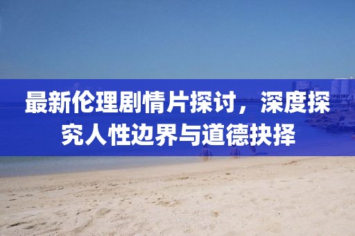 最新倫理劇情片探討，深度探究人性邊界與道德抉擇