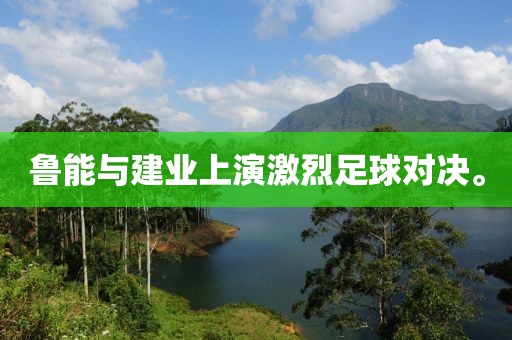魯能與建業(yè)上演激烈足球?qū)Q。