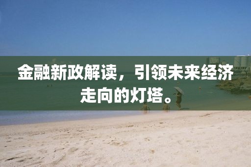 金融新政解讀，引領(lǐng)未來經(jīng)濟(jì)走向的燈塔。