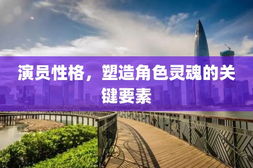 演員性格，塑造角色靈魂的關(guān)鍵要素