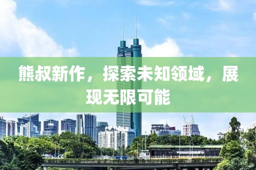 熊叔新作，探索未知領(lǐng)域，展現(xiàn)無限可能