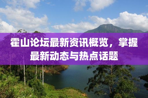 霍山論壇最新資訊概覽，掌握最新動(dòng)態(tài)與熱點(diǎn)話題