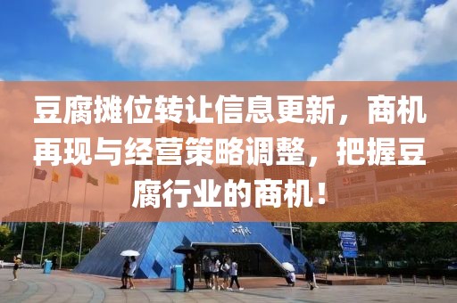 豆腐攤位轉(zhuǎn)讓信息更新，商機再現(xiàn)與經(jīng)營策略調(diào)整，把握豆腐行業(yè)的商機！