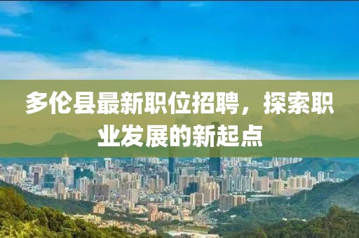 多倫縣最新職位招聘，探索職業(yè)發(fā)展的新起點(diǎn)