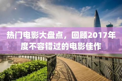 熱門電影大盤點(diǎn)，回顧2017年度不容錯(cuò)過的電影佳作