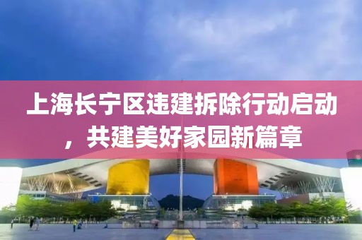 上海長寧區(qū)違建拆除行動啟動，共建美好家園新篇章